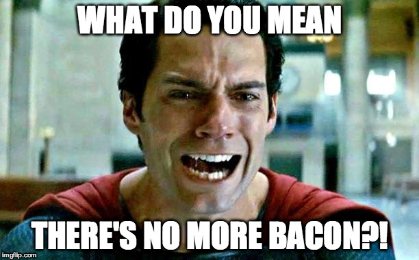 Superman cry | WHAT DO YOU MEAN THERE'S NO MORE BACON?! | image tagged in superman cry | made w/ Imgflip meme maker