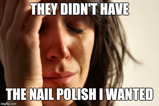 First World Problems | THEY DIDN'T HAVE THE NAIL POLISH I WANTED | image tagged in memes,first world problems | made w/ Imgflip meme maker