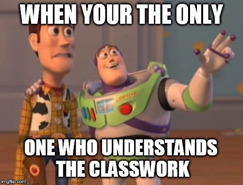 X, X Everywhere | WHEN YOUR THE ONLY ONE WHO UNDERSTANDS THE CLASSWORK | image tagged in memes,x x everywhere | made w/ Imgflip meme maker