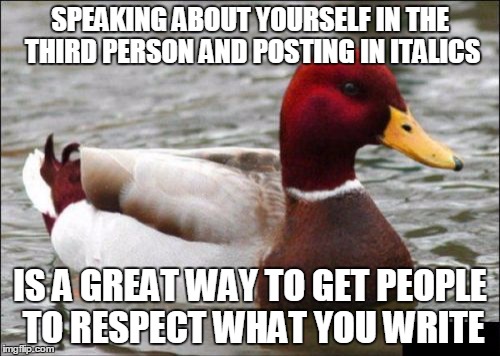 Malicious Advice Mallard | SPEAKING ABOUT YOURSELF IN THE THIRD PERSON AND POSTING IN ITALICS IS A GREAT WAY TO GET PEOPLE TO RESPECT WHAT YOU WRITE | image tagged in memes,malicious advice mallard | made w/ Imgflip meme maker