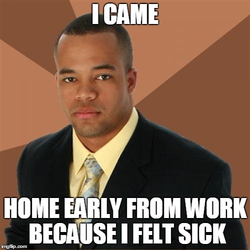Successful Black Man | I CAME HOME EARLY FROM WORK BECAUSE I FELT SICK | image tagged in memes,successful black man | made w/ Imgflip meme maker