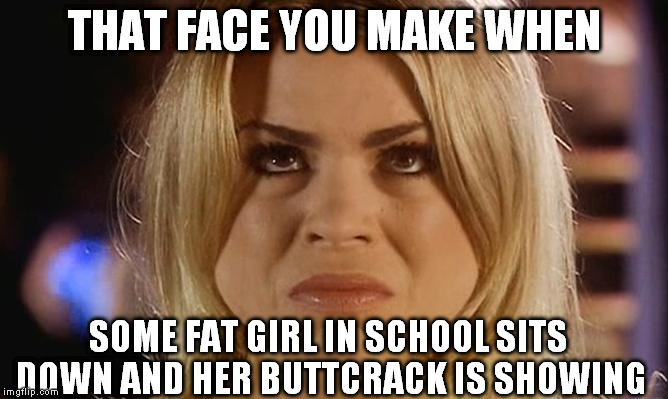 THAT FACE YOU MAKE WHEN SOME FAT GIRL IN SCHOOL SITS DOWN AND HER BUTTCRACK IS SHOWING | image tagged in disgusted rose | made w/ Imgflip meme maker