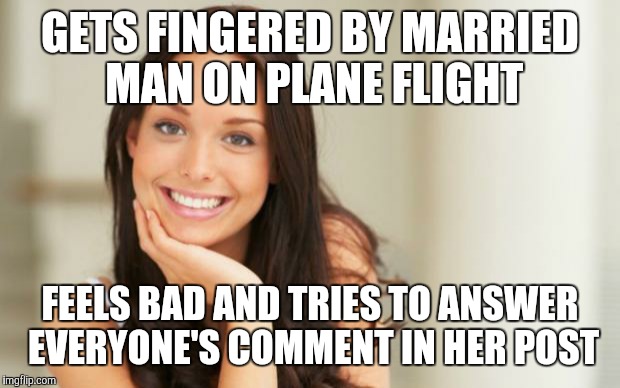 Good Girl Gina | GETS FINGERED BY MARRIED MAN ON PLANE FLIGHT FEELS BAD AND TRIES TO ANSWER EVERYONE'S COMMENT IN HER POST | image tagged in good girl gina,AdviceAnimals | made w/ Imgflip meme maker