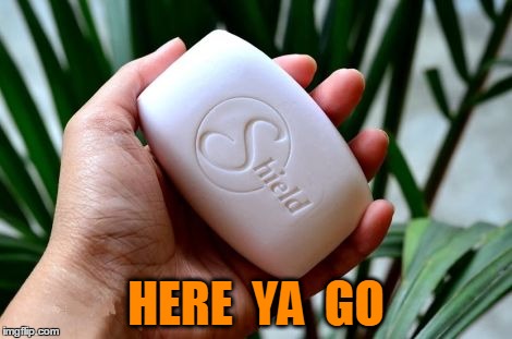 HERE  YA  GO | image tagged in shield soap | made w/ Imgflip meme maker