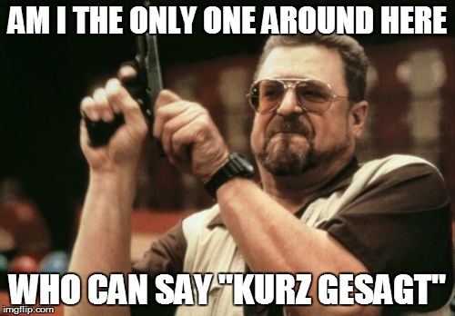 Am I The Only One Around Here Meme | AM I THE ONLY ONE AROUND HERE WHO CAN SAY "KURZ GESAGT" | image tagged in memes,am i the only one around here | made w/ Imgflip meme maker