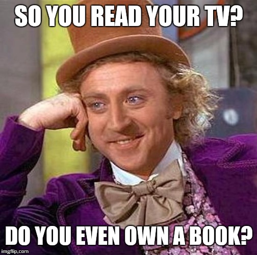 Creepy Condescending Wonka Meme | SO YOU READ YOUR TV? DO YOU EVEN OWN A BOOK? | image tagged in memes,creepy condescending wonka | made w/ Imgflip meme maker