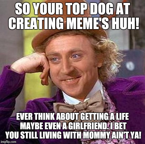 Creepy Condescending Wonka Meme | SO YOUR TOP DOG AT CREATING MEME'S HUH! EVER THINK ABOUT GETTING A LIFE MAYBE EVEN A GIRLFRIEND. I BET YOU STILL LIVING WITH MOMMY AIN'T YA! | image tagged in memes,creepy condescending wonka | made w/ Imgflip meme maker