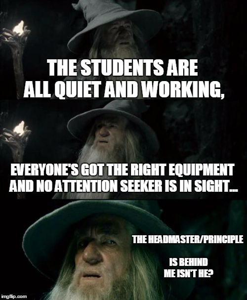 I Never Understood Why Students Turned Into Mindless Slaves, Until Thursday | THE STUDENTS ARE ALL QUIET AND WORKING, EVERYONE'S GOT THE RIGHT EQUIPMENT AND NO ATTENTION SEEKER IS IN SIGHT... THE HEADMASTER/PRINCIPLE I | image tagged in memes,confused gandalf | made w/ Imgflip meme maker