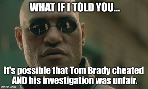 Tom Brady cheated! | WHAT IF I TOLD YOU... It's possible that Tom Brady cheated AND his investigation was unfair. | image tagged in memes,matrix morpheus,tom brady,nfl | made w/ Imgflip meme maker