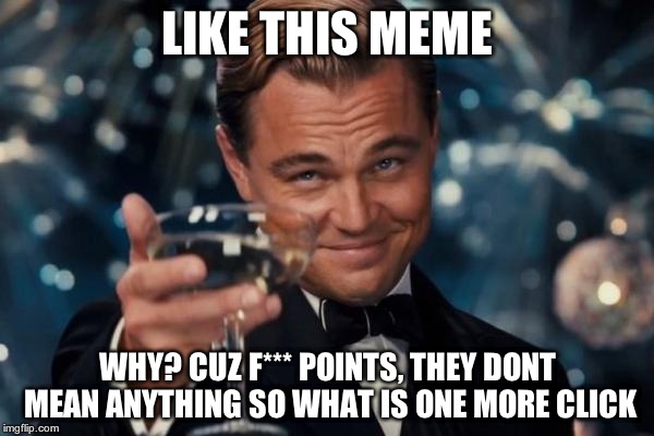 Leonardo Dicaprio Cheers Meme | LIKE THIS MEME WHY? CUZ F*** POINTS, THEY DONT MEAN ANYTHING SO WHAT IS ONE MORE CLICK | image tagged in memes,leonardo dicaprio cheers | made w/ Imgflip meme maker