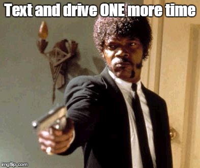 Say That Again I Dare You | Text and drive ONE more time | image tagged in memes,say that again i dare you | made w/ Imgflip meme maker