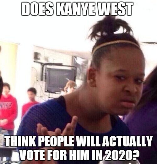 Black Girl Wat | DOES KANYE WEST THINK PEOPLE WILL ACTUALLY VOTE FOR HIM IN 2020? | image tagged in memes,black girl wat | made w/ Imgflip meme maker