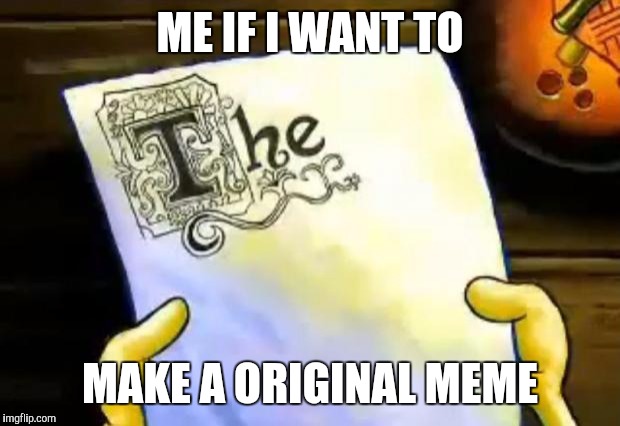 spongebob essay | ME IF I WANT TO MAKE A ORIGINAL MEME | image tagged in spongebob essay | made w/ Imgflip meme maker