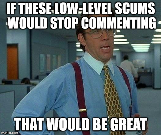 That Would Be Great Meme | IF THESE LOW-LEVEL SCUMS WOULD STOP COMMENTING THAT WOULD BE GREAT | image tagged in memes,that would be great | made w/ Imgflip meme maker