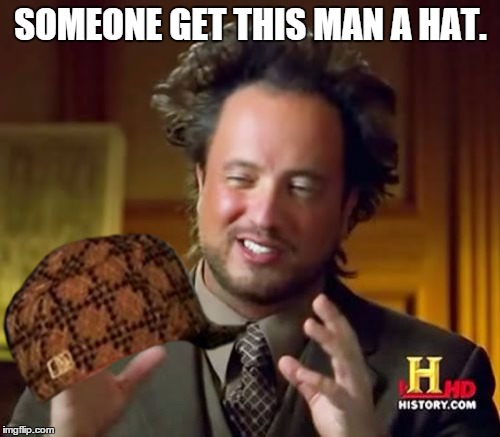 Ancient Aliens Meme | SOMEONE GET THIS MAN A HAT. | image tagged in memes,ancient aliens,scumbag | made w/ Imgflip meme maker