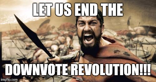 Sparta Leonidas Meme | LET US END THE DOWNVOTE REVOLUTION!!! | image tagged in memes,sparta leonidas | made w/ Imgflip meme maker