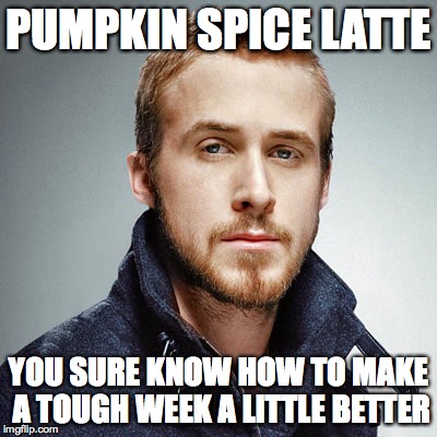 Pumpkin spice latte | PUMPKIN SPICE LATTE YOU SURE KNOW HOW TO MAKE A TOUGH WEEK A LITTLE BETTER | image tagged in ryan gosling,starbucks | made w/ Imgflip meme maker