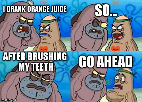 How Tough Are You Meme | I DRANK ORANGE JUICE SO... AFTER BRUSHING MY TEETH GO AHEAD | image tagged in memes,how tough are you | made w/ Imgflip meme maker