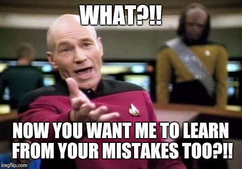 Picard Wtf Meme | WHAT?!! NOW YOU WANT ME TO LEARN FROM YOUR MISTAKES TOO?!! | image tagged in memes,picard wtf | made w/ Imgflip meme maker