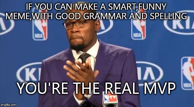 You The Real MVP | IF YOU CAN MAKE A SMART,FUNNY MEME,WITH GOOD GRAMMAR AND SPELLING YOU'RE THE REAL MVP | image tagged in memes,you the real mvp | made w/ Imgflip meme maker