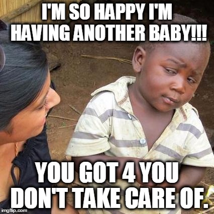 Third World Skeptical Kid Meme | I'M SO HAPPY I'M HAVING ANOTHER BABY!!! YOU GOT 4 YOU DON'T TAKE CARE OF. | image tagged in memes,third world skeptical kid | made w/ Imgflip meme maker