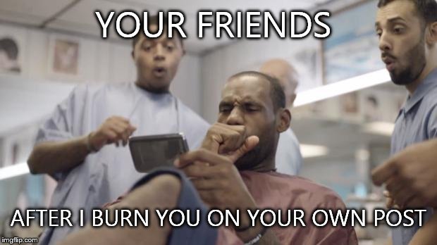 Lebron James Samsung | YOUR FRIENDS AFTER I BURN YOU ON YOUR OWN POST | image tagged in lebron james samsung | made w/ Imgflip meme maker
