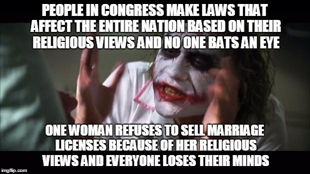 And everybody loses their minds | PEOPLE IN CONGRESS MAKE LAWS THAT AFFECT THE ENTIRE NATION BASED ON THEIR RELIGIOUS VIEWS AND NO ONE BATS AN EYE ONE WOMAN REFUSES TO SELL M | image tagged in memes,and everybody loses their minds,AdviceAnimals | made w/ Imgflip meme maker