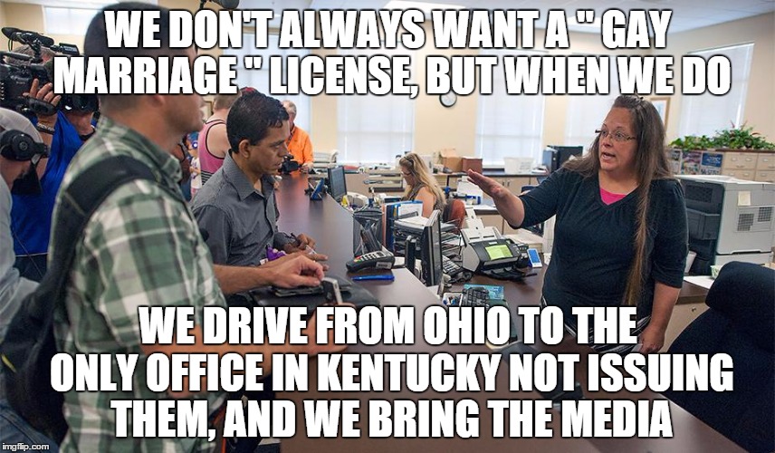 Homosexuals, liberals, and their bigotry towards Christians | WE DON'T ALWAYS WANT A " GAY MARRIAGE " LICENSE, BUT WHEN WE DO WE DRIVE FROM OHIO TO THE ONLY OFFICE IN KENTUCKY NOT ISSUING THEM, AND WE B | image tagged in memes | made w/ Imgflip meme maker