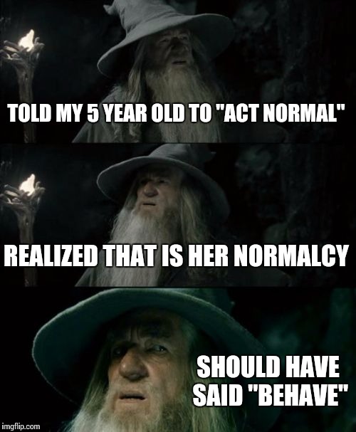 Confused Gandalf Meme | TOLD MY 5 YEAR OLD TO "ACT NORMAL" REALIZED THAT IS HER NORMALCY SHOULD HAVE SAID "BEHAVE" | image tagged in memes,confused gandalf | made w/ Imgflip meme maker