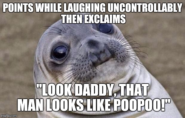 Awkward Moment Sealion | POINTS WHILE LAUGHING UNCONTROLLABLY THEN EXCLAIMS "LOOK DADDY, THAT MAN LOOKS LIKE POOPOO!" | image tagged in memes,awkward moment sealion,AdviceAnimals | made w/ Imgflip meme maker