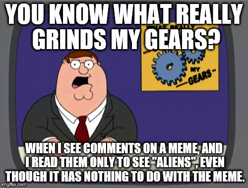 Peter Griffin News | YOU KNOW WHAT REALLY GRINDS MY GEARS? WHEN I SEE COMMENTS ON A MEME, AND I READ THEM ONLY TO SEE "ALIENS", EVEN THOUGH IT HAS NOTHING TO DO  | image tagged in memes,peter griffin news | made w/ Imgflip meme maker