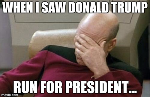 Captain Picard Facepalm | WHEN I SAW DONALD TRUMP RUN FOR PRESIDENT... | image tagged in memes,captain picard facepalm | made w/ Imgflip meme maker