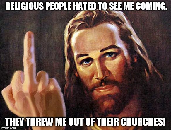jesus | RELIGIOUS PEOPLE HATED TO SEE ME COMING. THEY THREW ME OUT OF THEIR CHURCHES! | image tagged in jesus | made w/ Imgflip meme maker
