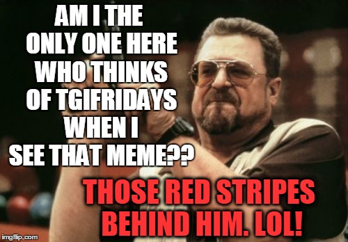 Am I The Only One Around Here Meme | AM I THE ONLY ONE HERE WHO THINKS OF TGIFRIDAYS WHEN I SEE THAT MEME?? THOSE RED STRIPES BEHIND HIM. LOL! | image tagged in memes,am i the only one around here | made w/ Imgflip meme maker