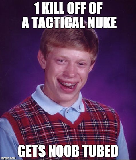 Bad Luck Brian Meme | 1 KILL OFF OF A TACTICAL NUKE GETS NOOB TUBED | image tagged in memes,bad luck brian | made w/ Imgflip meme maker