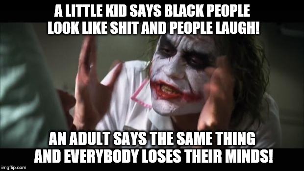 And everybody loses their minds Meme | A LITTLE KID SAYS BLACK PEOPLE LOOK LIKE SHIT AND PEOPLE LAUGH! AN ADULT SAYS THE SAME THING AND EVERYBODY LOSES THEIR MINDS! | image tagged in memes,and everybody loses their minds | made w/ Imgflip meme maker