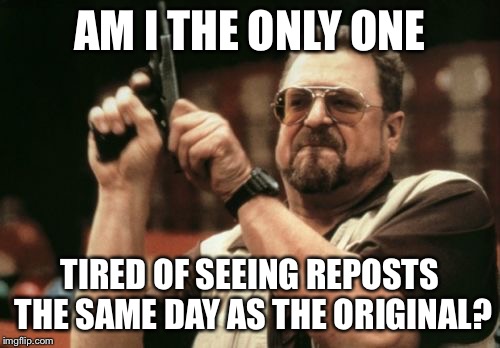 Am I The Only One Around Here Meme | AM I THE ONLY ONE TIRED OF SEEING REPOSTS THE SAME DAY AS THE ORIGINAL? | image tagged in memes,am i the only one around here | made w/ Imgflip meme maker