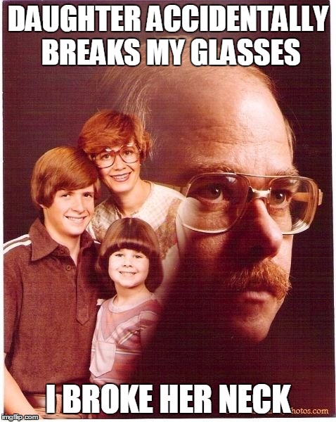 Vengeance Dad Meme | DAUGHTER ACCIDENTALLY BREAKS MY GLASSES I BROKE HER NECK | image tagged in memes,vengeance dad | made w/ Imgflip meme maker