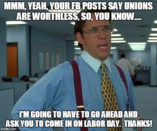 That Would Be Great Meme | MMM, YEAH, YOUR FB POSTS SAY UNIONS ARE WORTHLESS, SO, YOU KNOW.... I'M GOING TO HAVE TO GO AHEAD AND ASK YOU TO COME IN ON LABOR DAY.  THAN | image tagged in memes,that would be great | made w/ Imgflip meme maker