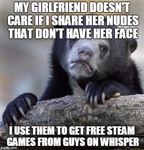 Confession Bear | MY GIRLFRIEND DOESN'T CARE IF I SHARE HER NUDES THAT DON'T HAVE HER FACE I USE THEM TO GET FREE STEAM GAMES FROM GUYS ON WHISPER | image tagged in memes,confession bear,AdviceAnimals | made w/ Imgflip meme maker