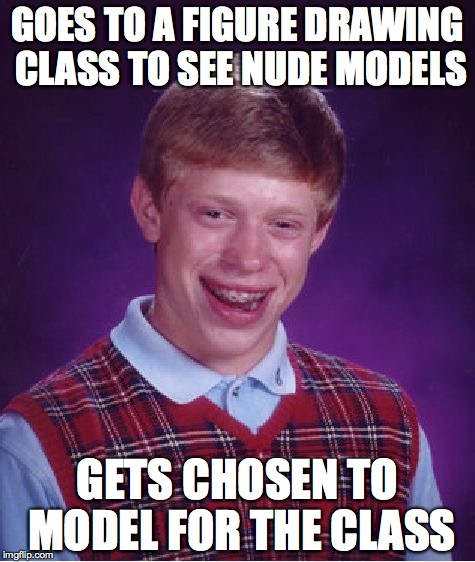 Figure Drawing Class | GOES TO A FIGURE DRAWING CLASS TO SEE NUDE MODELS GETS CHOSEN TO MODEL FOR THE CLASS | image tagged in memes,bad luck brian | made w/ Imgflip meme maker