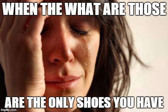 First World Problems | WHEN THE WHAT ARE THOSE ARE THE ONLY SHOES YOU HAVE | image tagged in memes,first world problems | made w/ Imgflip meme maker