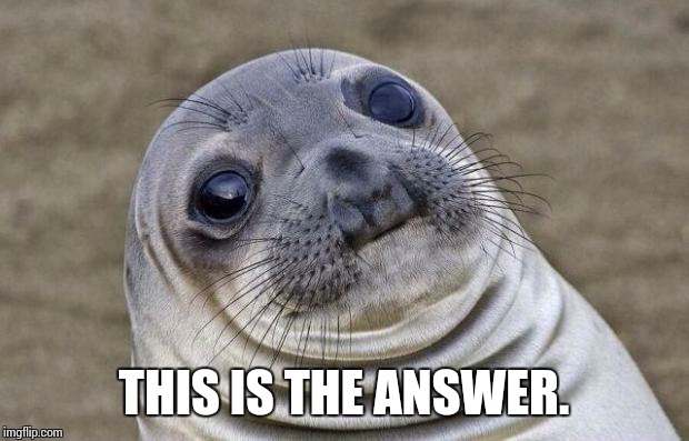 Awkward Moment Sealion Meme | THIS IS THE ANSWER. | image tagged in memes,awkward moment sealion | made w/ Imgflip meme maker