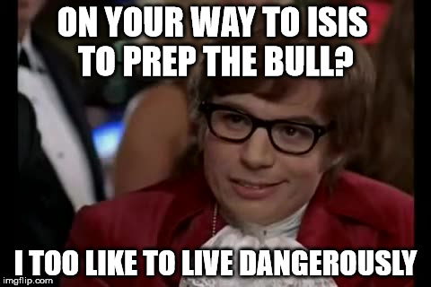 I Too Like To Live Dangerously | ON YOUR WAY TO ISIS TO PREP THE BULL? I TOO LIKE TO LIVE DANGEROUSLY | image tagged in memes,i too like to live dangerously | made w/ Imgflip meme maker