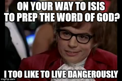 I Too Like To Live Dangerously Meme | ON YOUR WAY TO ISIS TO PREP THE WORD OF GOD? I TOO LIKE TO LIVE DANGEROUSLY | image tagged in memes,i too like to live dangerously | made w/ Imgflip meme maker