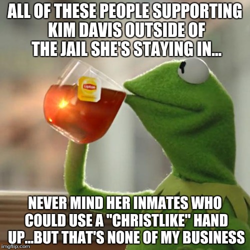 But That's None Of My Business | ALL OF THESE PEOPLE SUPPORTING KIM DAVIS OUTSIDE OF THE JAIL SHE'S STAYING IN... NEVER MIND HER INMATES WHO COULD USE A "CHRISTLIKE" HAND UP | image tagged in memes,but thats none of my business,kermit the frog | made w/ Imgflip meme maker