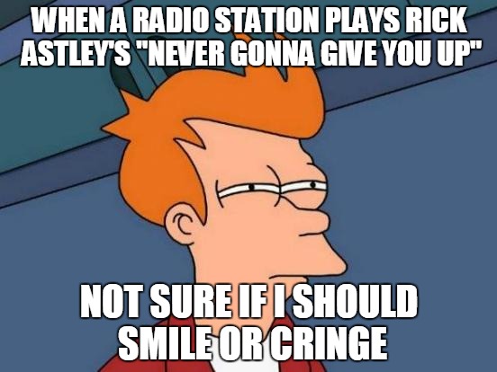 Futurama Fry | WHEN A RADIO STATION PLAYS RICK ASTLEY'S "NEVER GONNA GIVE YOU UP" NOT SURE IF I SHOULD SMILE OR CRINGE | image tagged in memes,futurama fry | made w/ Imgflip meme maker