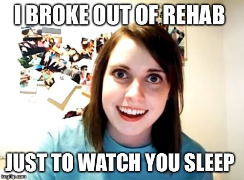Try a mental institution  | I BROKE OUT OF REHAB JUST TO WATCH YOU SLEEP | image tagged in memes,overly attached girlfriend,sleep | made w/ Imgflip meme maker