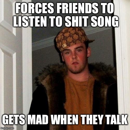 Scumbag Steve Meme | FORCES FRIENDS TO LISTEN TO SHIT SONG GETS MAD WHEN THEY TALK | image tagged in memes,scumbag steve | made w/ Imgflip meme maker