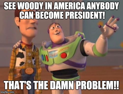 X, X Everywhere | SEE WOODY IN AMERICA ANYBODY CAN BECOME PRESIDENT! THAT'S THE DAMN PROBLEM!! | image tagged in memes,x x everywhere | made w/ Imgflip meme maker